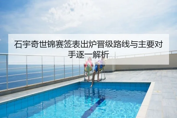 石宇奇世锦赛签表出炉晋级路线与主要对手逐一解析