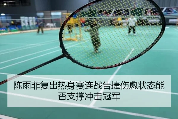 陈雨菲复出热身赛连战告捷伤愈状态能否支撑冲击冠军