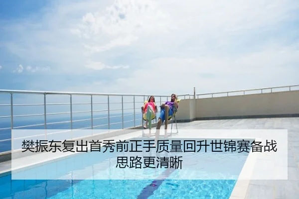 樊振东复出首秀前正手质量回升世锦赛备战思路更清晰