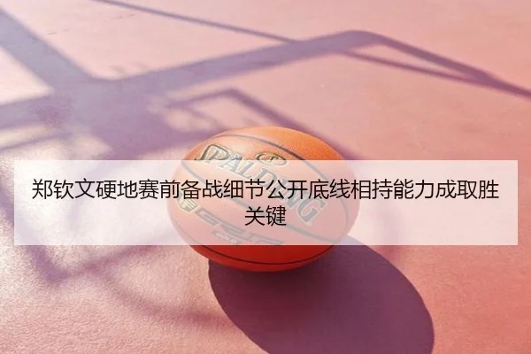 郑钦文硬地赛前备战细节公开底线相持能力成取胜关键